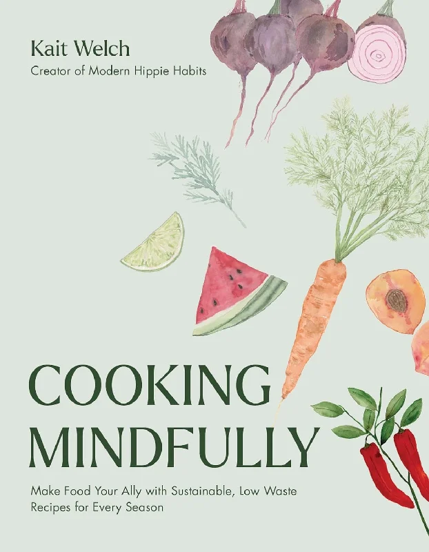 Cooking Mindfully: Make Food Your Ally with Sustainable, Low Waste Recipes for Every Season (Kait Welch)