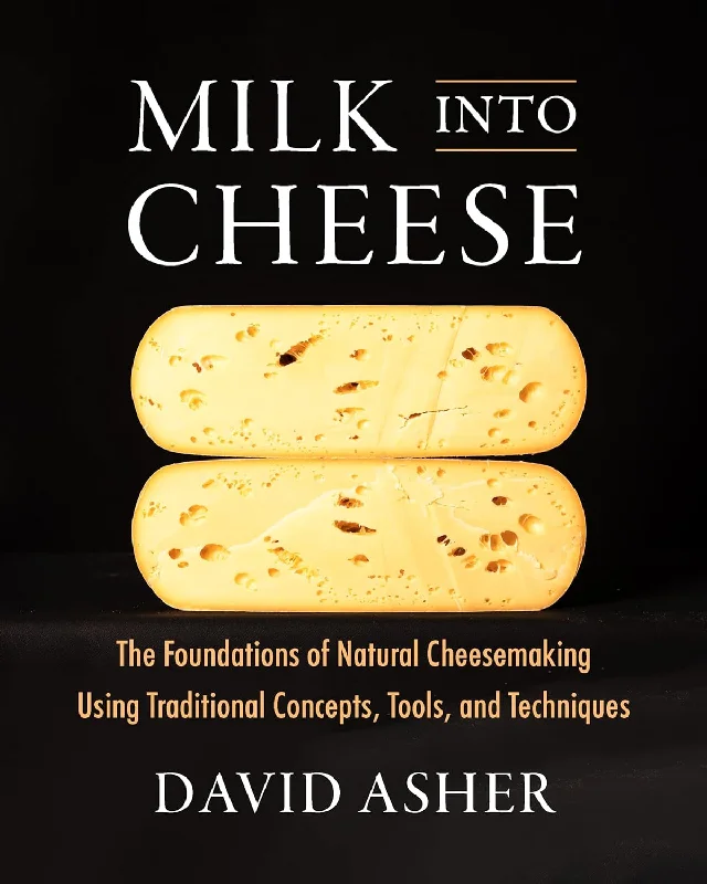 Milk Into Cheese: The Foundations of Natural Cheesemaking Using Traditional Concepts, Tools, and Techniques (David Asher)